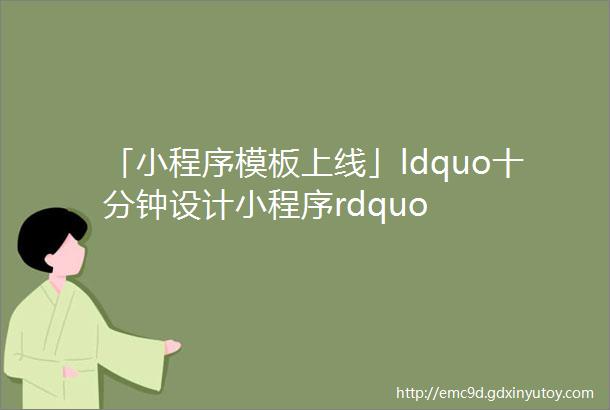 「小程序模板上线」ldquo十分钟设计小程序rdquo